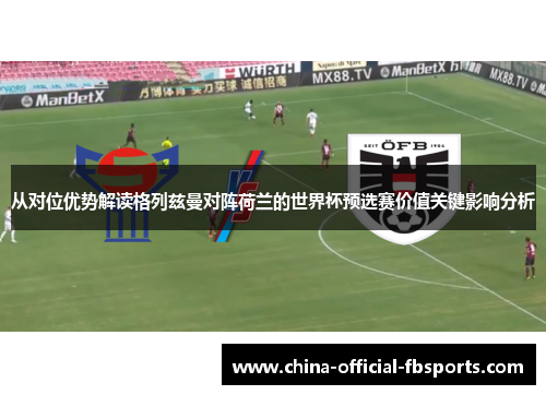 从对位优势解读格列兹曼对阵荷兰的世界杯预选赛价值关键影响分析