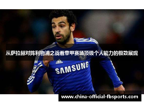 从萨拉赫对阵利物浦之战看意甲赛场顶级个人能力的极致展现