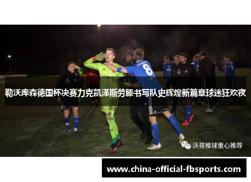 勒沃库森德国杯决赛力克凯泽斯劳滕书写队史辉煌新篇章球迷狂欢夜