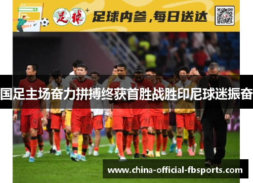 国足主场奋力拼搏终获首胜战胜印尼球迷振奋