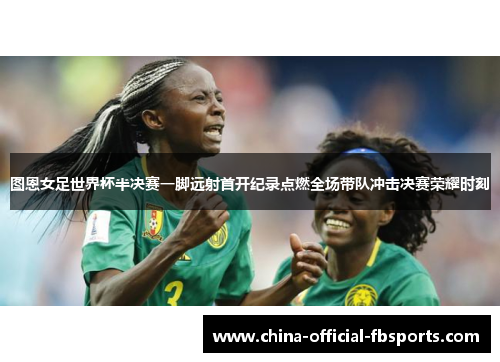 图恩女足世界杯半决赛一脚远射首开纪录点燃全场带队冲击决赛荣耀时刻