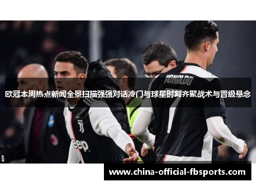 欧冠本周热点新闻全景扫描强强对话冷门与球星时刻齐聚战术与晋级悬念
