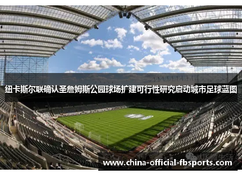 纽卡斯尔联确认圣詹姆斯公园球场扩建可行性研究启动城市足球蓝图