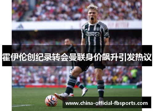 霍伊伦创纪录转会曼联身价飙升引发热议