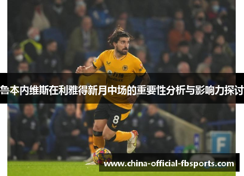 鲁本内维斯在利雅得新月中场的重要性分析与影响力探讨