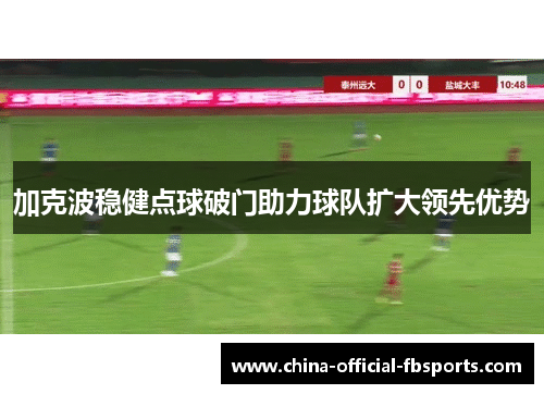 加克波稳健点球破门助力球队扩大领先优势