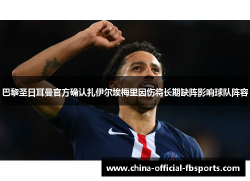 巴黎圣日耳曼官方确认扎伊尔埃梅里因伤将长期缺阵影响球队阵容 巴黎圣日耳曼官方确认扎伊尔埃梅里因伤将长期缺阵影响球队阵容