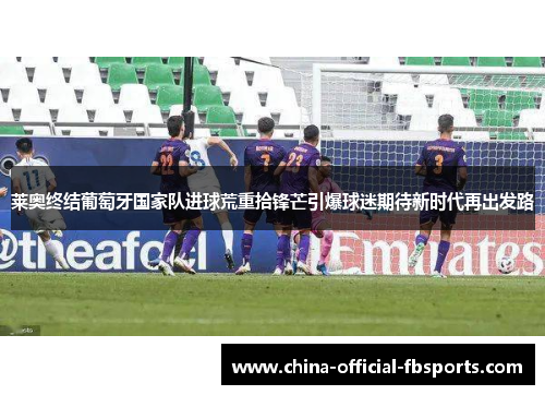 莱奥终结葡萄牙国家队进球荒重拾锋芒引爆球迷期待新时代再出发路 莱奥终结葡萄牙国家队进球荒重拾锋芒引爆球迷期待新时代再出发路