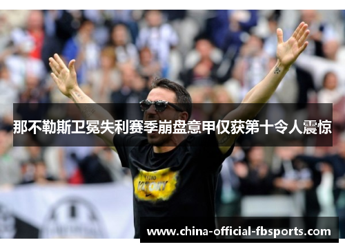 那不勒斯卫冕失利赛季崩盘意甲仅获第十令人震惊 那不勒斯卫冕失利赛季崩盘意甲仅获第十令人震惊