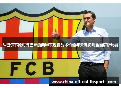 从巴尔韦德对阵巴萨的西甲表现看战术价值与关键影响全面解析比赛 从巴尔韦德对阵巴萨的西甲表现看战术价值与关键影响全面解析比赛