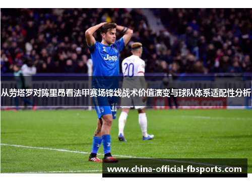 从劳塔罗对阵里昂看法甲赛场锋线战术价值演变与球队体系适配性分析 从劳塔罗对阵里昂看法甲赛场锋线战术价值演变与球队体系适配性分析
