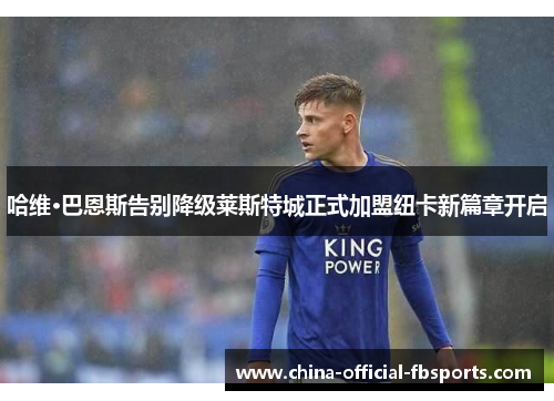 哈维·巴恩斯告别降级莱斯特城正式加盟纽卡新篇章开启