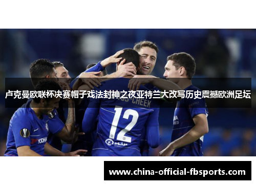 卢克曼欧联杯决赛帽子戏法封神之夜亚特兰大改写历史震撼欧洲足坛 卢克曼欧联杯决赛帽子戏法封神之夜亚特兰大改写历史震撼欧洲足坛