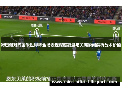 姆巴佩对阵国米世界杯全场表现深度复盘与关键瞬间解析战术价值 姆巴佩对阵国米世界杯全场表现深度复盘与关键瞬间解析战术价值