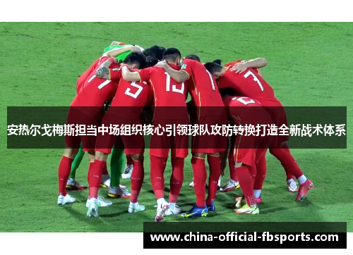 安热尔戈梅斯担当中场组织核心引领球队攻防转换打造全新战术体系 安热尔戈梅斯担当中场组织核心引领球队攻防转换打造全新战术体系