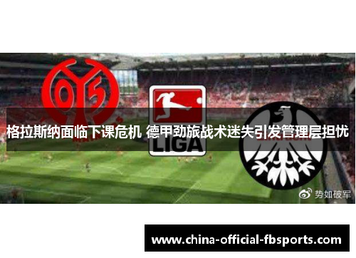 格拉斯纳面临下课危机 德甲劲旅战术迷失引发管理层担忧 格拉斯纳面临下课危机 德甲劲旅战术迷失引发管理层担忧