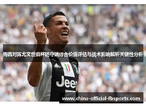 梅西对阵尤文世俱杯防守端综合价值评估与战术影响解析关键性分析 梅西对阵尤文世俱杯防守端综合价值评估与战术影响解析关键性分析