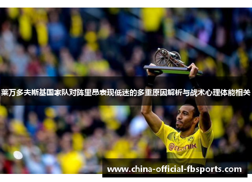 莱万多夫斯基国家队对阵里昂表现低迷的多重原因解析与战术心理体能相关